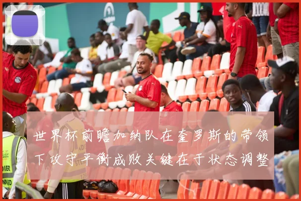 世界杯前瞻加纳队在奎罗斯的带领下攻守平衡成败关键在于状态调整