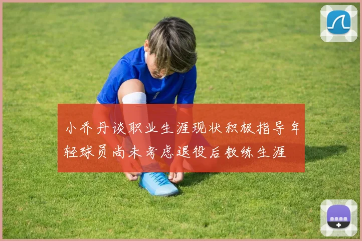 小乔丹谈职业生涯现状积极指导年轻球员尚未考虑退役后教练生涯