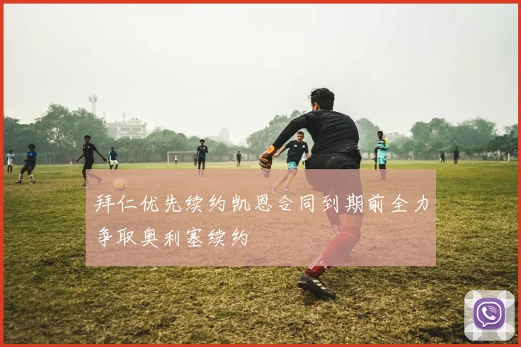 拜仁优先续约凯恩合同到期前全力争取奥利塞续约