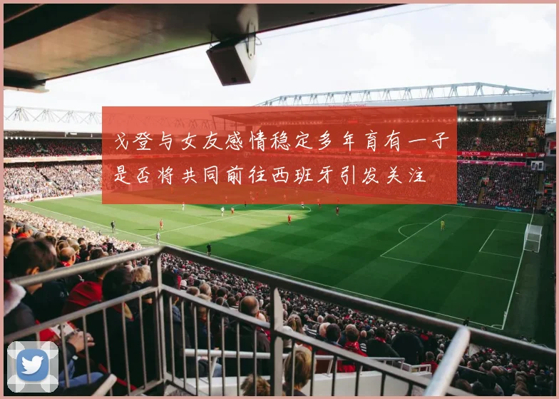 戈登与女友感情稳定多年育有一子是否将共同前往西班牙引发关注