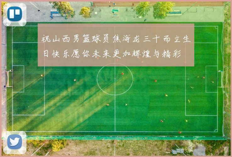 祝山西男篮球员焦海龙三十而立生日快乐愿你未来更加辉煌与精彩
