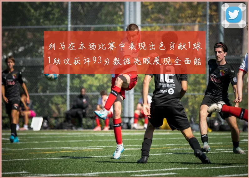 利马在本场比赛中表现出色贡献1球1助攻获评93分数据亮眼展现全面能力