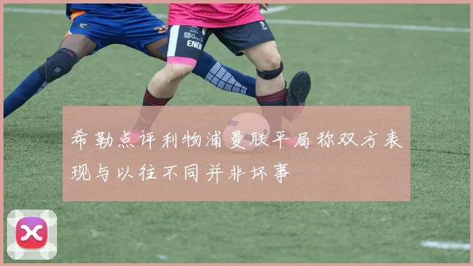 希勒点评利物浦曼联平局称双方表现与以往不同并非坏事