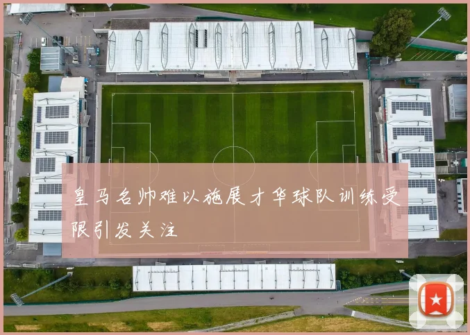 皇马名帅难以施展才华球队训练受限引发关注