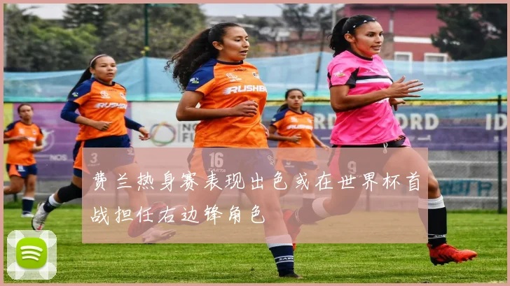 费兰热身赛表现出色或在世界杯首战担任右边锋角色