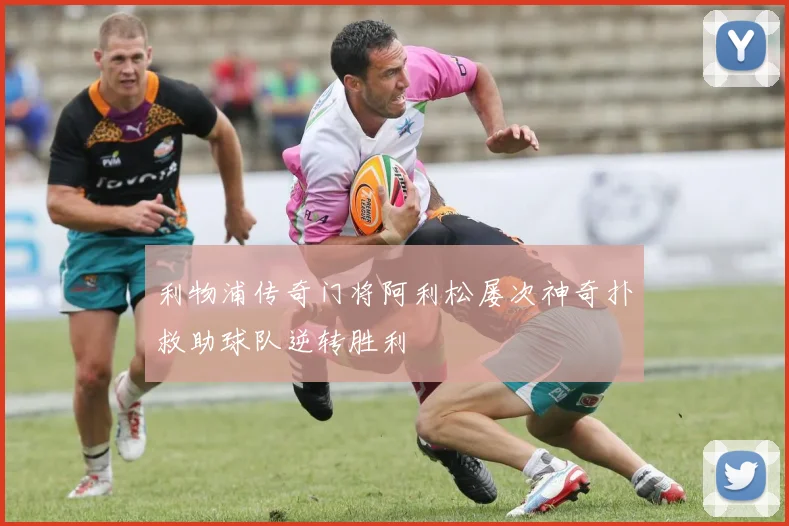 利物浦传奇门将阿利松屡次神奇扑救助球队逆转胜利