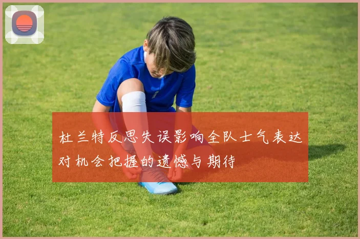 杜兰特反思失误影响全队士气表达对机会把握的遗憾与期待