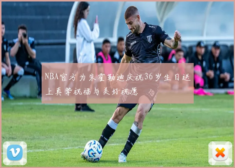 NBA官方为朱霍勒迪庆祝36岁生日送上真挚祝福与美好祝愿