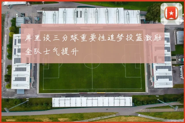 库里谈三分球重要性追梦投篮激励全队士气提升
