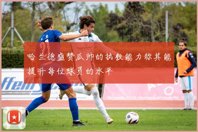 哈兰德盛赞瓜帅的执教能力称其能提升每位球员的水平