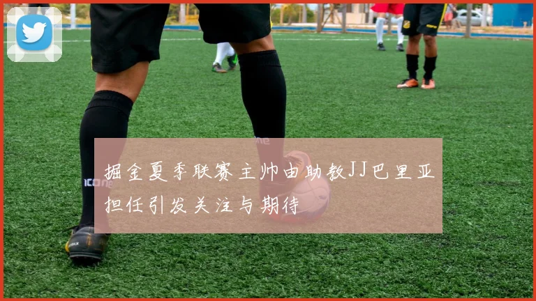 掘金夏季联赛主帅由助教JJ巴里亚担任引发关注与期待