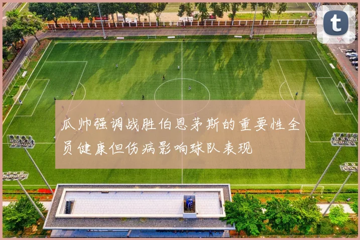 瓜帅强调战胜伯恩茅斯的重要性全员健康但伤病影响球队表现