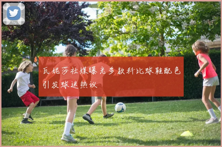 瓦妮莎社媒曝光多款科比球鞋配色引发球迷热议