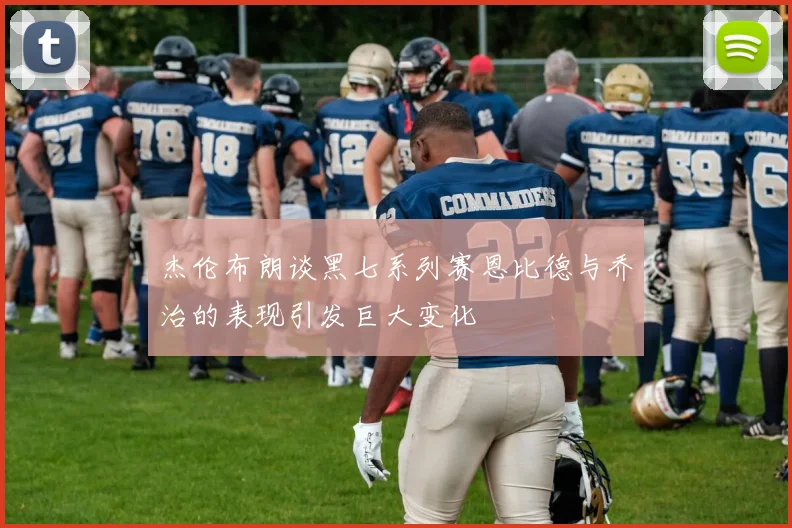 杰伦布朗谈黑七系列赛恩比德与乔治的表现引发巨大变化