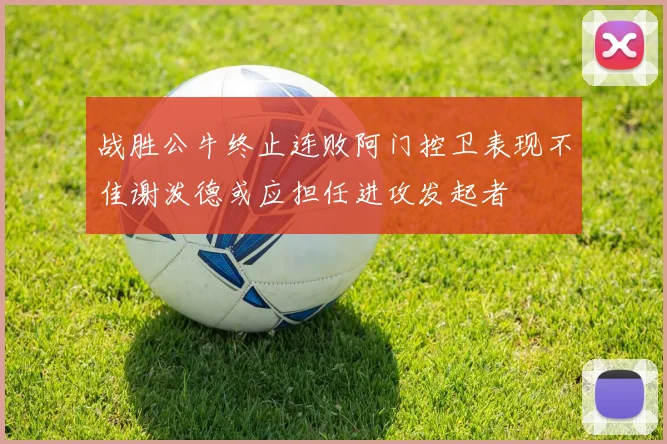 战胜公牛终止连败阿门控卫表现不佳谢泼德或应担任进攻发起者