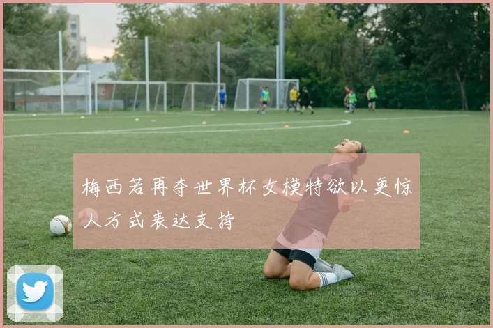 梅西若再夺世界杯女模特欲以更惊人方式表达支持