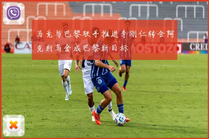 马竞与巴黎联手推进李刚仁转会阿克利乌舍成巴黎新目标