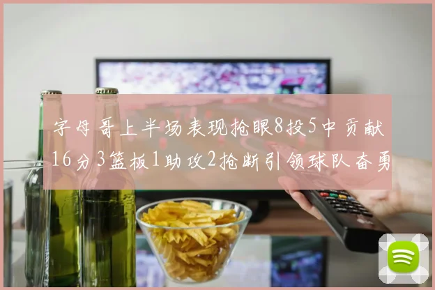 字母哥上半场表现抢眼8投5中贡献16分3篮板1助攻2抢断引领球队奋勇争先