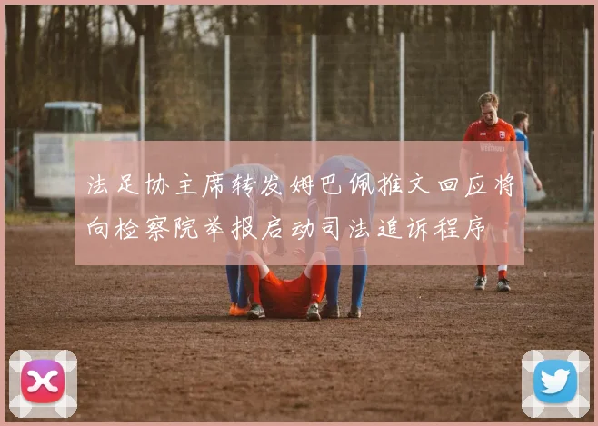 法足协主席转发姆巴佩推文回应将向检察院举报启动司法追诉程序