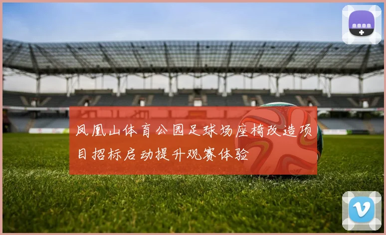 凤凰山体育公园足球场座椅改造项目招标启动提升观赛体验