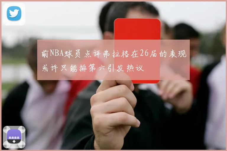 前NBA球员点评弗拉格在26届的表现或许只能排第六引发热议