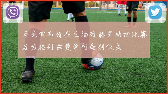 马竞宣布将在主场对赫罗纳的比赛后为格列兹曼举行告别仪式