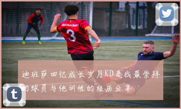 迪班萨回忆成长岁月KD是我最崇拜的球员与他训练的经历分享