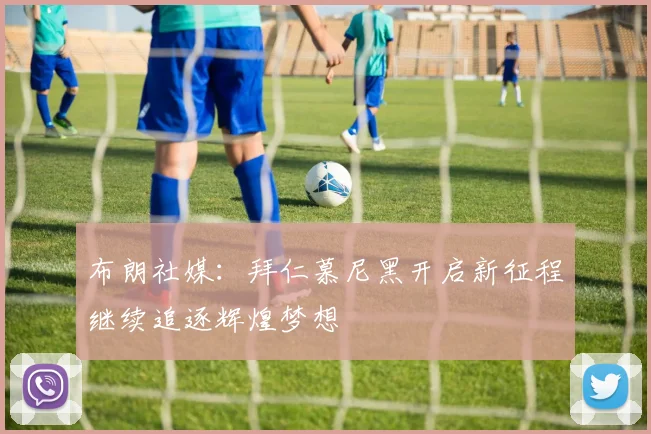 布朗社媒：拜仁慕尼黑开启新征程继续追逐辉煌梦想