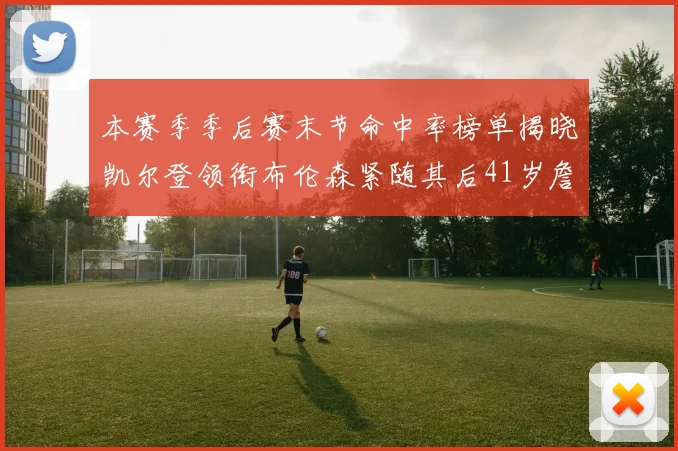 本赛季季后赛末节命中率榜单揭晓凯尔登领衔布伦森紧随其后41岁詹姆斯也在其中