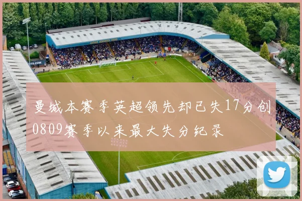 曼城本赛季英超领先却已失17分创0809赛季以来最大失分纪录