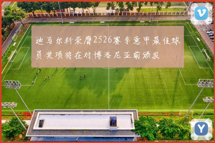 迪马尔科荣膺2526赛季意甲最佳球员奖项将在对博洛尼亚前颁发
